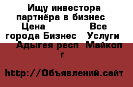 Ищу инвестора-партнёра в бизнес › Цена ­ 500 000 - Все города Бизнес » Услуги   . Адыгея респ.,Майкоп г.